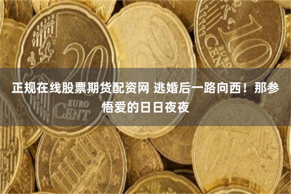 正规在线股票期货配资网 逃婚后一路向西！那参悟爱的日日夜夜