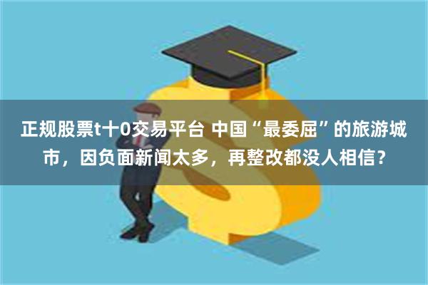 正规股票t十0交易平台 中国“最委屈”的旅游城市，因负面新闻太多，再整改都没人相信？