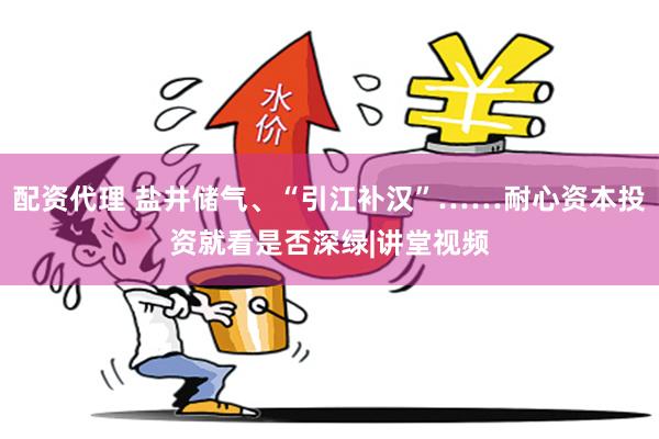 配资代理 盐井储气、“引江补汉”……耐心资本投资就看是否深绿|讲堂视频