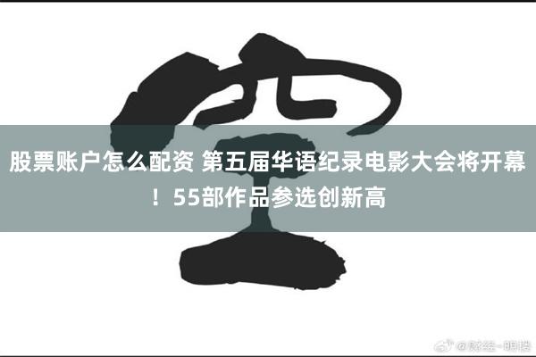 股票账户怎么配资 第五届华语纪录电影大会将开幕！55部作品参选创新高