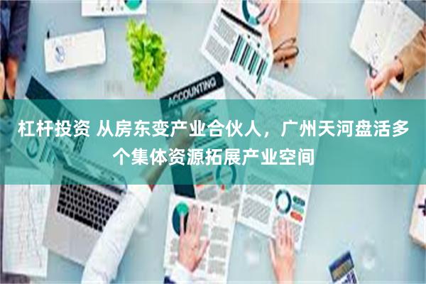 杠杆投资 从房东变产业合伙人，广州天河盘活多个集体资源拓展产业空间