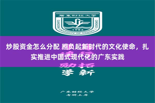 炒股资金怎么分配 担负起新时代的文化使命，扎实推进中国式现代化的广东实践