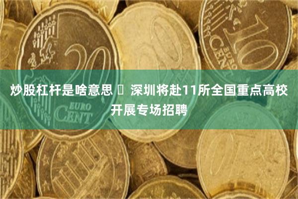 炒股杠杆是啥意思 ​深圳将赴11所全国重点高校开展专场招聘