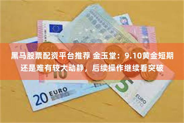 黑马股票配资平台推荐 金玉堂：9.10黄金短期还是难有较大动静，后续操作继续看突破