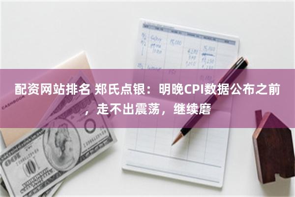配资网站排名 郑氏点银：明晚CPI数据公布之前，走不出震荡，继续磨