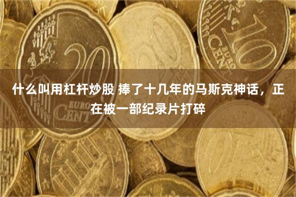 什么叫用杠杆炒股 捧了十几年的马斯克神话，正在被一部纪录片打碎
