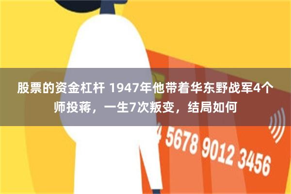 股票的资金杠杆 1947年他带着华东野战军4个师投蒋，一生7次叛变，结局如何