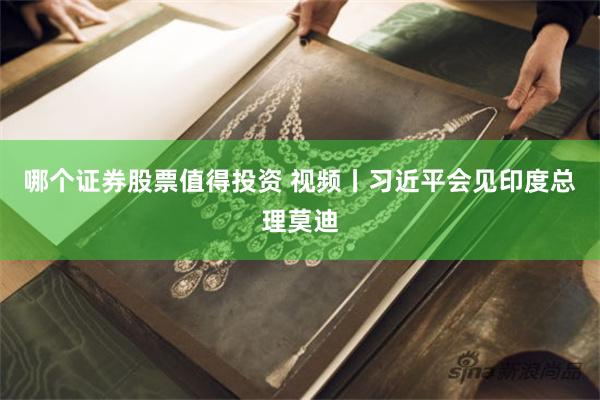 哪个证券股票值得投资 视频丨习近平会见印度总理莫迪