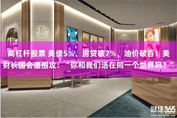 高杠杆股票 美债5%、房贷破7%、油价破百！美财长国会遭围攻：“你和我们活在同一个世界吗？”