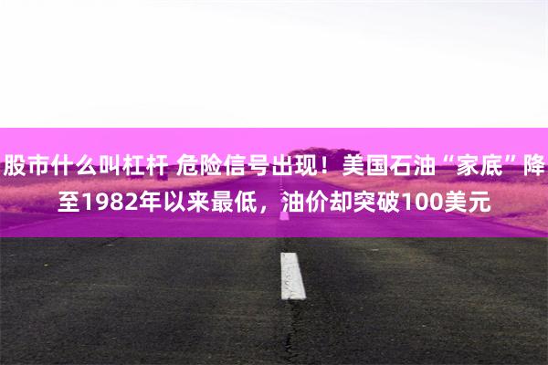 股市什么叫杠杆 危险信号出现！美国石油“家底”降至1982年以来最低，油价却突破100美元
