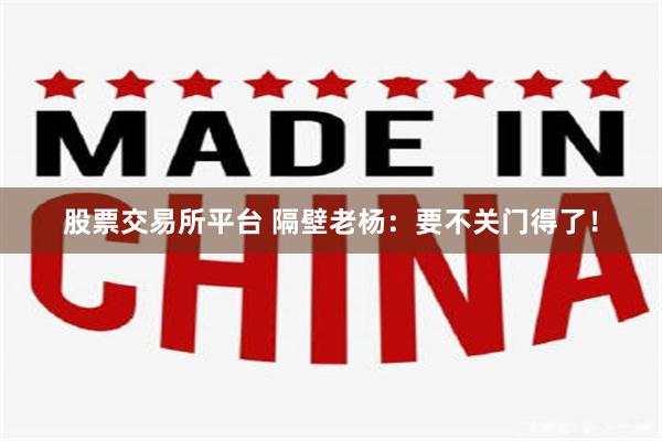 股票交易所平台 隔壁老杨：要不关门得了！