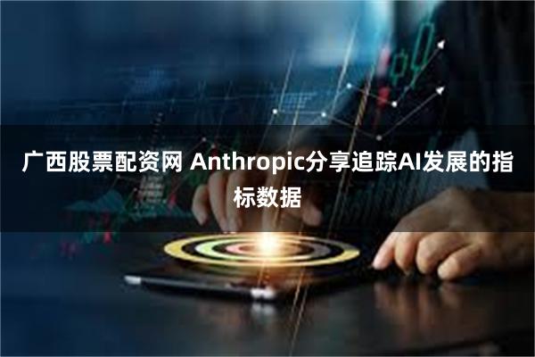 广西股票配资网 Anthropic分享追踪AI发展的指标数据