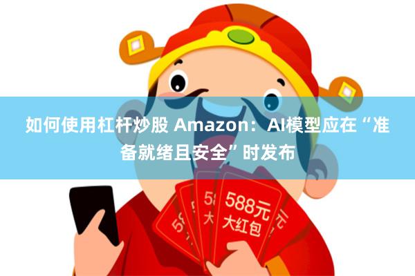 如何使用杠杆炒股 Amazon：AI模型应在“准备就绪且安全”时发布