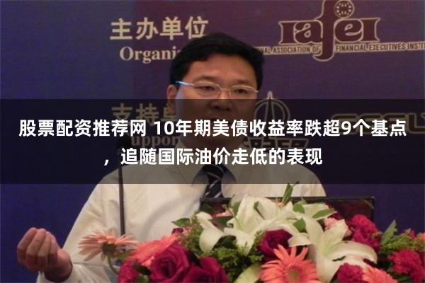 股票配资推荐网 10年期美债收益率跌超9个基点，追随国际油价走低的表现