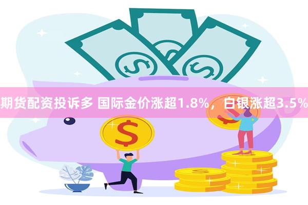 期货配资投诉多 国际金价涨超1.8%，白银涨超3.5%