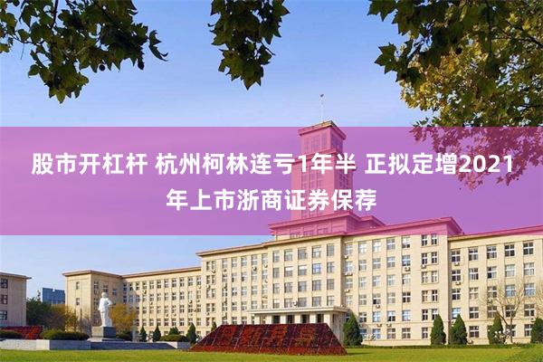 股市开杠杆 杭州柯林连亏1年半 正拟定增2021年上市浙商证券保荐