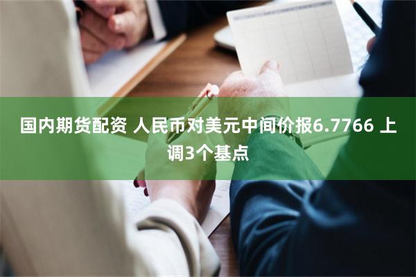 国内期货配资 人民币对美元中间价报6.7766 上调3个基点
