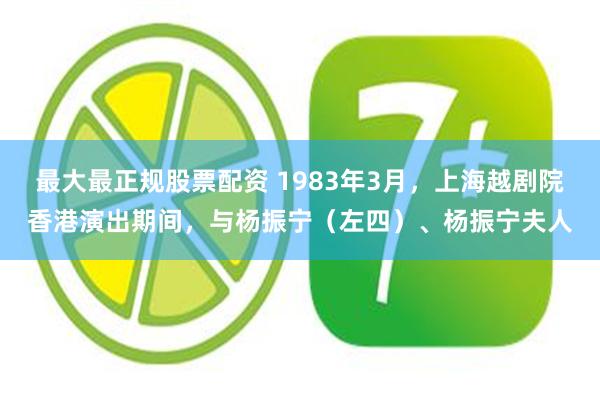 最大最正规股票配资 1983年3月，上海越剧院香港演出期间，与杨振宁（左四）、杨振宁夫人