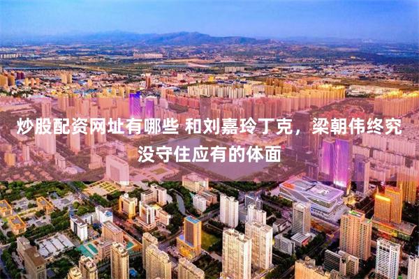炒股配资网址有哪些 和刘嘉玲丁克，梁朝伟终究没守住应有的体面