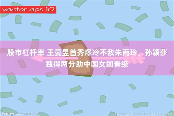 股市杠杆率 王曼昱首秀爆冷不敌朱雨玲，孙颖莎独得两分助中国女团晋级