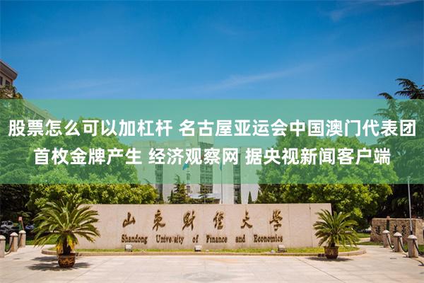 股票怎么可以加杠杆 名古屋亚运会中国澳门代表团首枚金牌产生 经济观察网 据央视新闻客户端