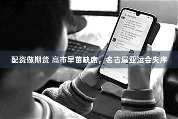 配资做期货 高市早苗缺席，名古屋亚运会失序