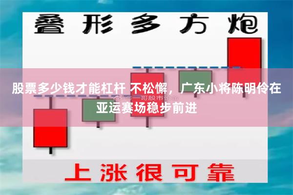股票多少钱才能杠杆 不松懈，广东小将陈明伶在亚运赛场稳步前进