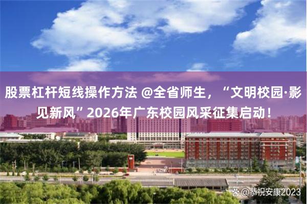 股票杠杆短线操作方法 @全省师生,“文明校园·影见新风”2026年广东校园风采征集启动!