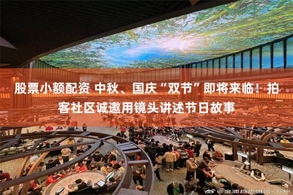 股票小额配资 中秋、国庆“双节”即将来临！拍客社区诚邀用镜头讲述节日故事