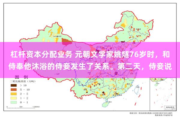 杠杆资本分配业务 元朝文学家姚燧76岁时，和侍奉他沐浴的侍妾发生了关系。第二天，侍妾说