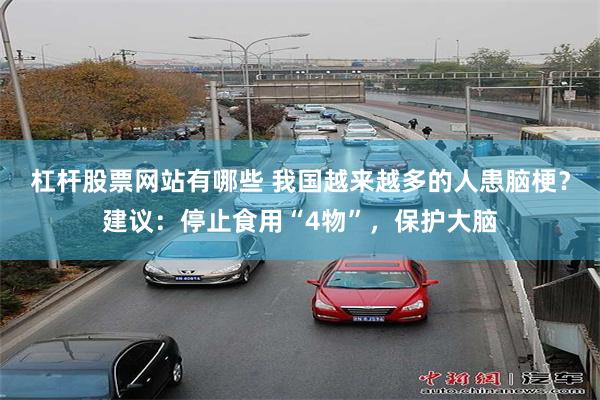 杠杆股票网站有哪些 我国越来越多的人患脑梗？建议：停止食用“4物”，保护大脑
