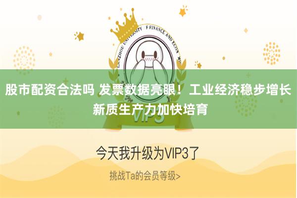 股市配资合法吗 发票数据亮眼！工业经济稳步增长 新质生产力加快培育
