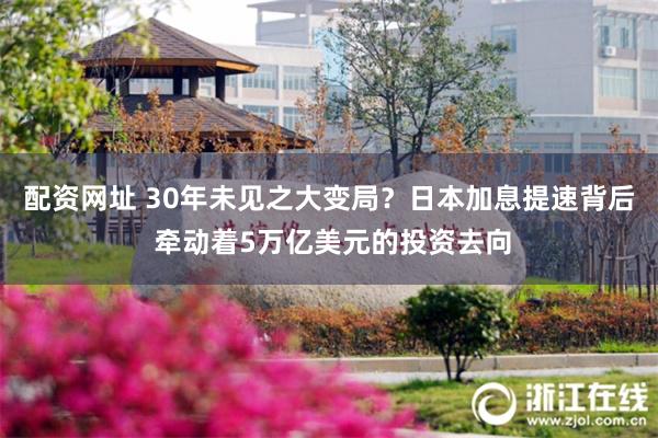 配资网址 30年未见之大变局？日本加息提速背后 牵动着5万亿美元的投资去向