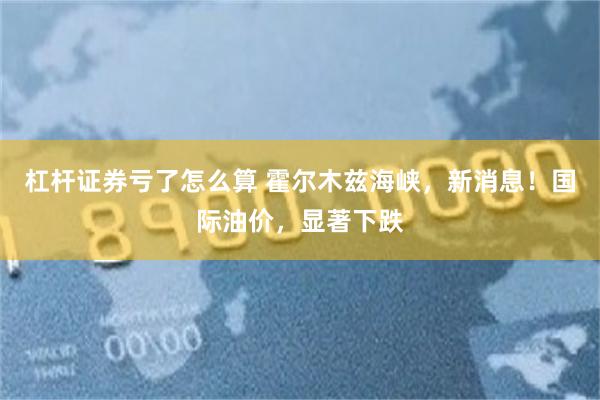 杠杆证券亏了怎么算 霍尔木兹海峡，新消息！国际油价，显著下跌