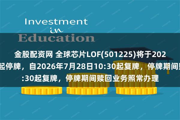金股配资网 全球芯片LOF(501225)将于2026年7月28日开市起停牌，自2026年7月28日10:30起复牌，停牌期间赎回业务照常办理