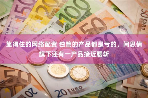 靠得住的网络配资 独管的产品都是亏的，闫思倩旗下还有一产品接近腰斩