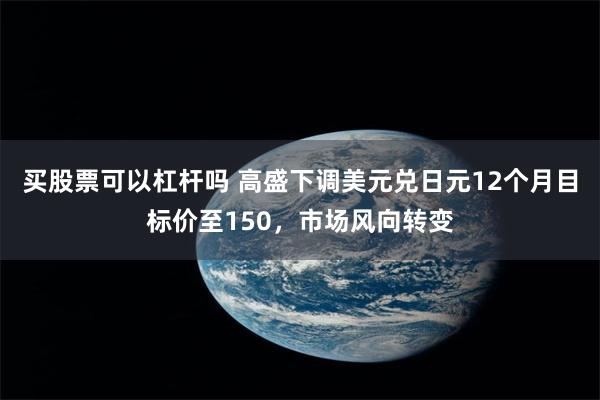 买股票可以杠杆吗 高盛下调美元兑日元12个月目标价至150,市场风向转变
