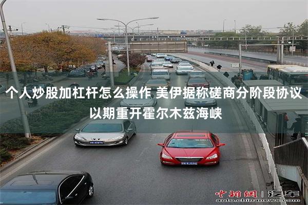 个人炒股加杠杆怎么操作 美伊据称磋商分阶段协议 以期重开霍尔木兹海峡