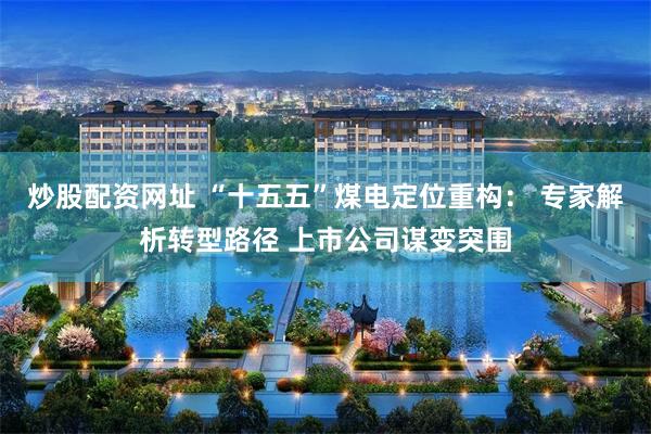 炒股配资网址 “十五五”煤电定位重构： 专家解析转型路径 上市公司谋变突围