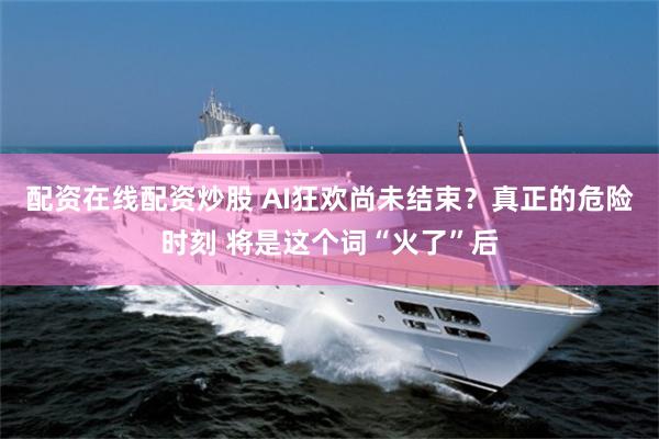 配资在线配资炒股 AI狂欢尚未结束？真正的危险时刻 将是这个词“火了”后