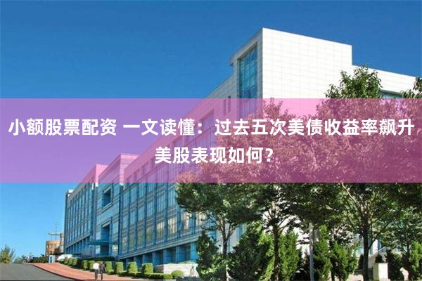 小额股票配资 一文读懂：过去五次美债收益率飙升 美股表现如何？