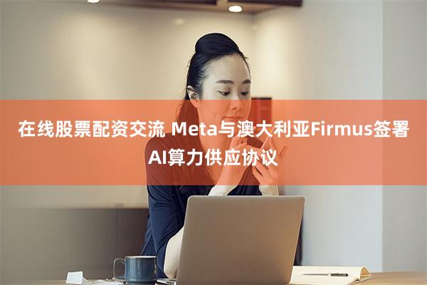 在线股票配资交流 Meta与澳大利亚Firmus签署AI算力供应协议