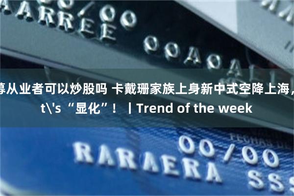 私募从业者可以炒股吗 卡戴珊家族上身新中式空降上海，let's “显化”！丨Trend of the week