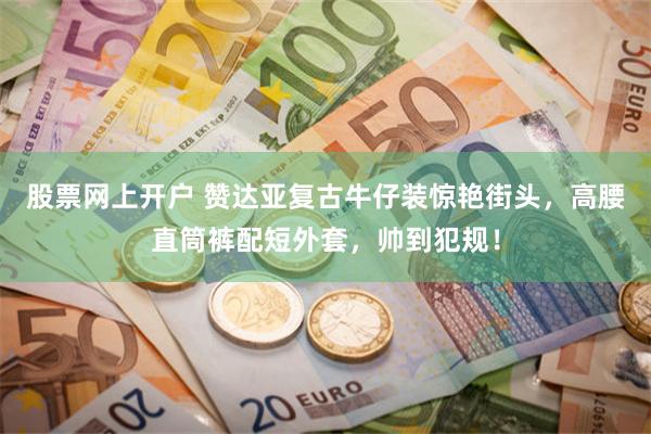 股票网上开户 赞达亚复古牛仔装惊艳街头,高腰直筒裤配短外套,帅到犯规!