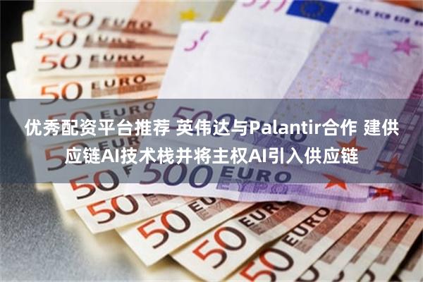 优秀配资平台推荐 英伟达与Palantir合作 建供应链AI技术栈并将主权AI引入供应链