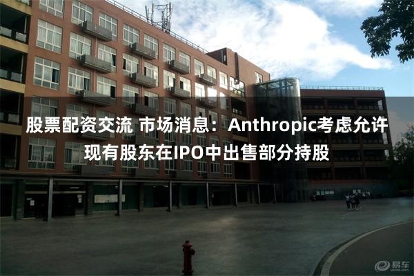 股票配资交流 市场消息：Anthropic考虑允许现有股东在IPO中出售部分持股