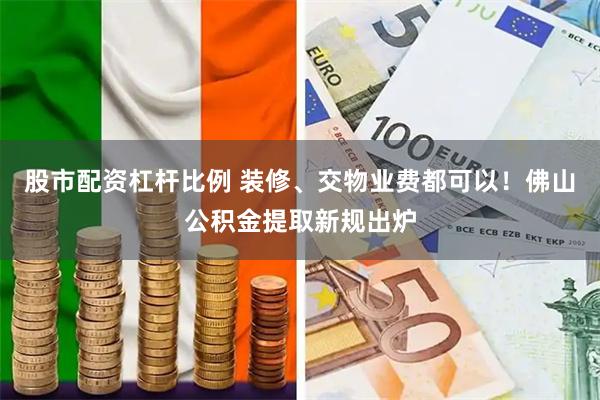股市配资杠杆比例 装修、交物业费都可以!佛山公积金提取新规出炉