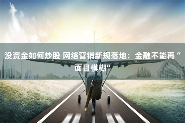 没资金如何炒股 网络营销新规落地：金融不能再“面目模糊”
