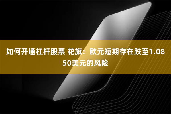 如何开通杠杆股票 花旗：欧元短期存在跌至1.0850美元的风险