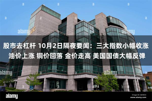 股市去杠杆 10月2日隔夜要闻：三大指数小幅收涨 油价上涨 铜价回落 金价走高 美国国债大幅反弹